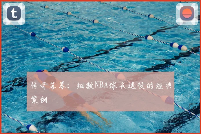 传奇落幕：细数NBA球衣退役的经典案例