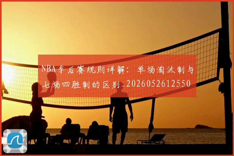 NBA季后赛规则详解：单场淘汰制与七场四胜制的区别_20260526125502