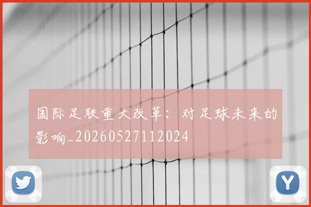 国际足联重大改革：对足球未来的影响_20260527112024