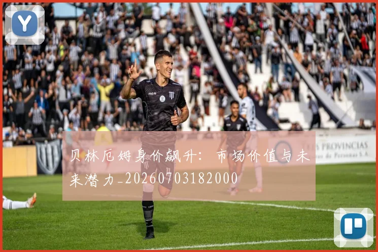 贝林厄姆身价飙升:市场价值与未来潜力_20260703182000