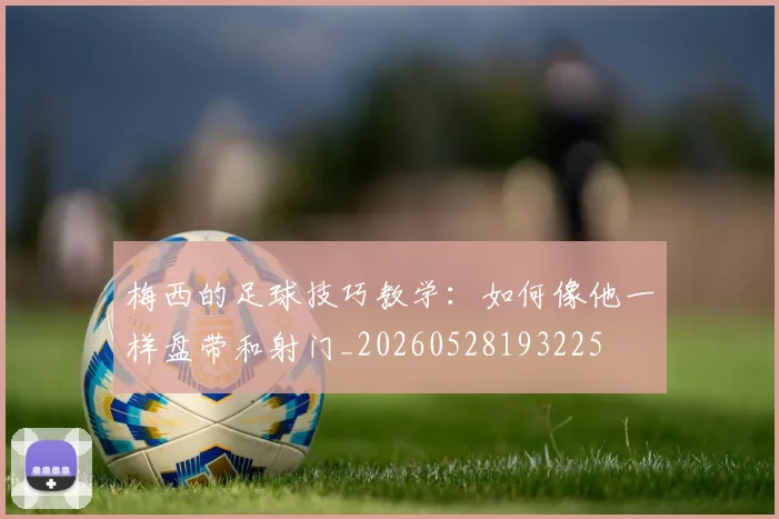 梅西的足球技巧教学：如何像他一样盘带和射门_20260528193225