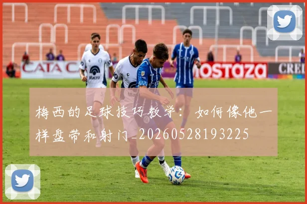 梅西的足球技巧教学：如何像他一样盘带和射门_20260528193225