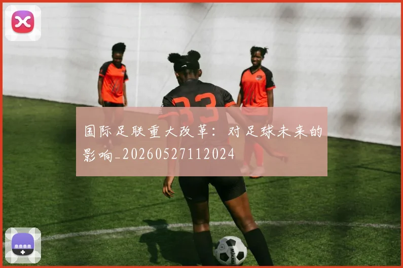 国际足联重大改革：对足球未来的影响_20260527112024