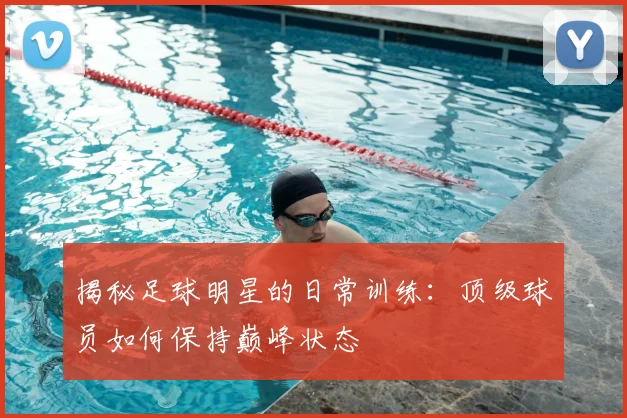 揭秘足球明星的日常训练：顶级球员如何保持巅峰状态