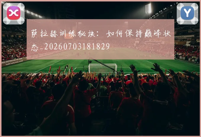 萨拉赫训练秘诀：如何保持巅峰状态_20260703181829