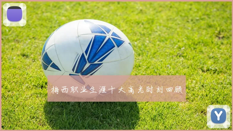 梅西职业生涯十大高光时刻回顾