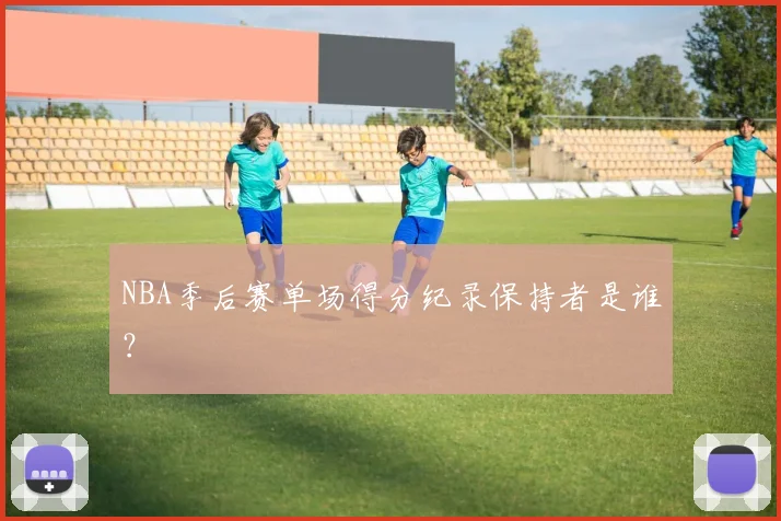 NBA季后赛单场得分纪录保持者是谁？