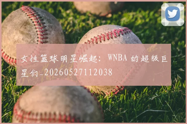 女性篮球明星崛起:WNBA 的超级巨星们_20260527112038