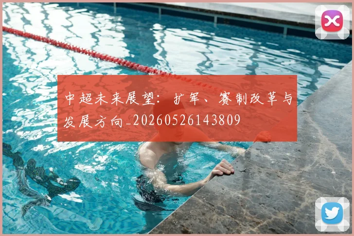 中超未来展望：扩军、赛制改革与发展方向_20260526143809