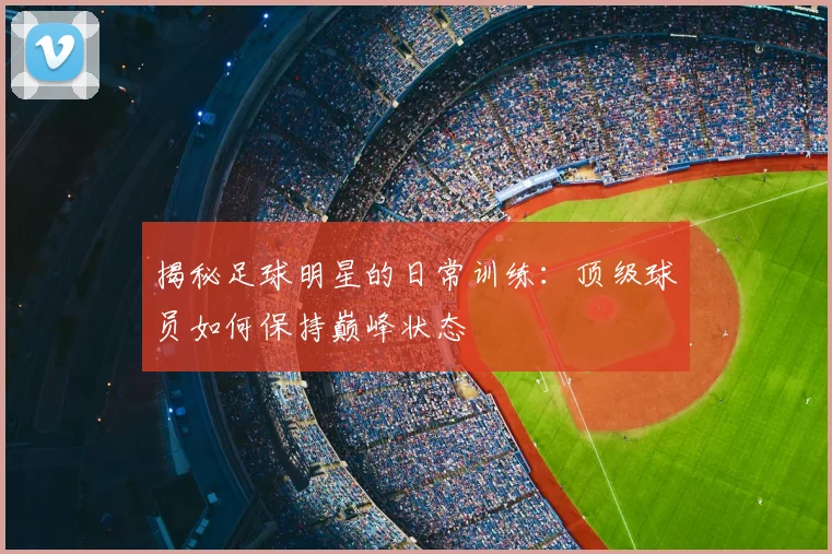 揭秘足球明星的日常训练:顶级球员如何保持巅峰状态