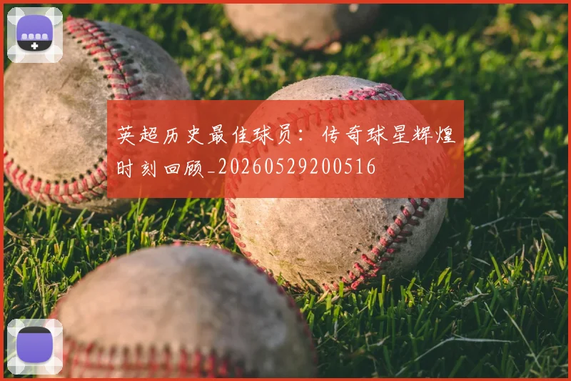 英超历史最佳球员:传奇球星辉煌时刻回顾_20260529200516