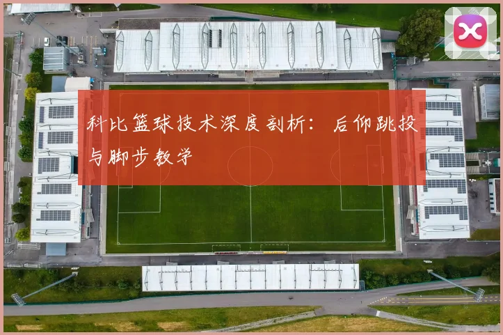 科比篮球技术深度剖析:后仰跳投与脚步教学