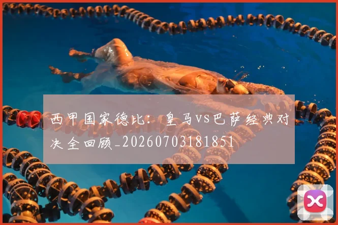 西甲国家德比：皇马vs巴萨经典对决全回顾_20260703181851