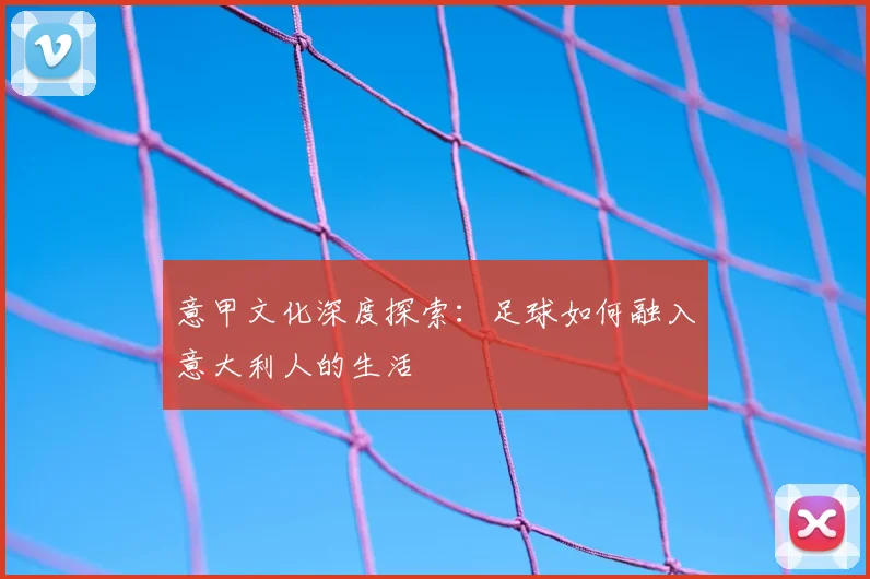 意甲文化深度探索：足球如何融入意大利人的生活