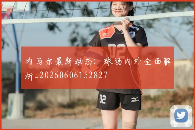 内马尔最新动态：球场内外全面解析_20260606152827