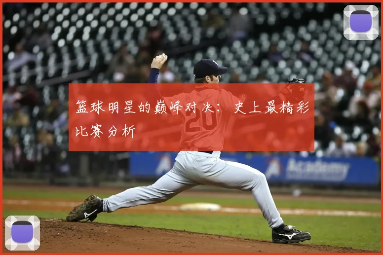 篮球明星的巅峰对决：史上最精彩比赛分析