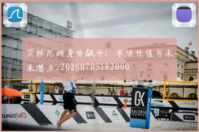 贝林厄姆身价飙升：市场价值与未来潜力_20260703182000