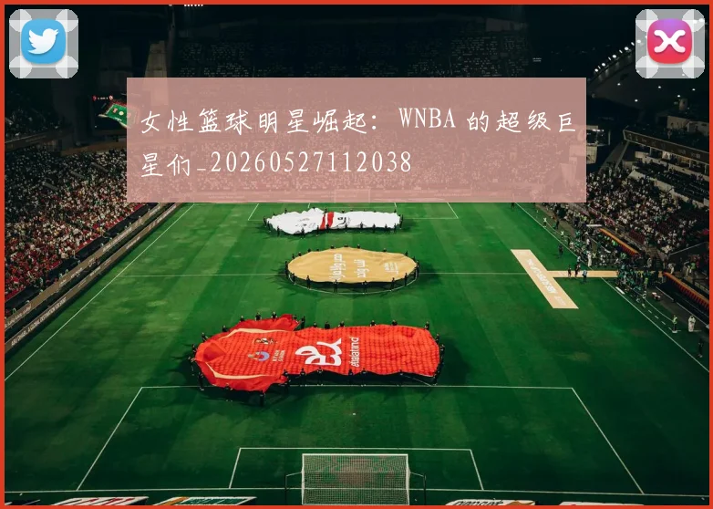 女性篮球明星崛起：WNBA 的超级巨星们_20260527112038