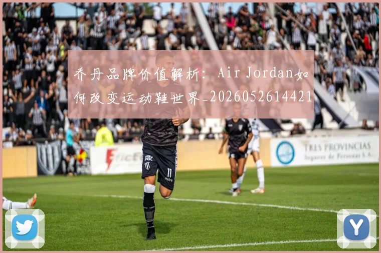 乔丹品牌价值解析:Air Jordan如何改变运动鞋世界_20260526144217